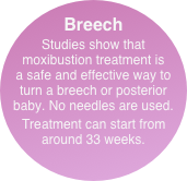Breech
Studies show that moxibustion treatment is a safe and effective way to turn a breech or posterior baby. No needles are used.
Treatment can start from around 33 weeks.
